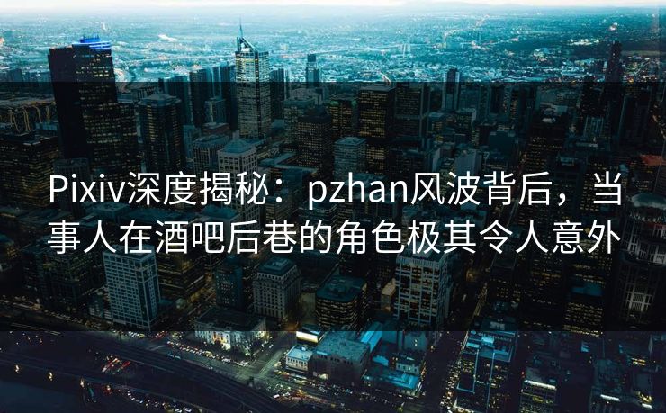 Pixiv深度揭秘:pzhan风波背后,当事人在酒吧后巷的角色极其令人意外 Pixiv深度揭秘:pzhan风波背后,当事人在酒吧后巷的角色极其令人意外
