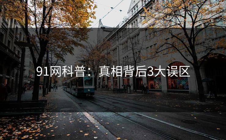 91网科普：真相背后3大误区