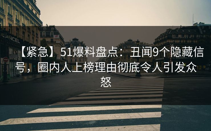 【紧急】51爆料盘点：丑闻9个隐藏信号，圈内人上榜理由彻底令人引发众怒