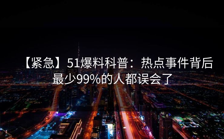 【紧急】51爆料科普：热点事件背后最少99%的人都误会了
