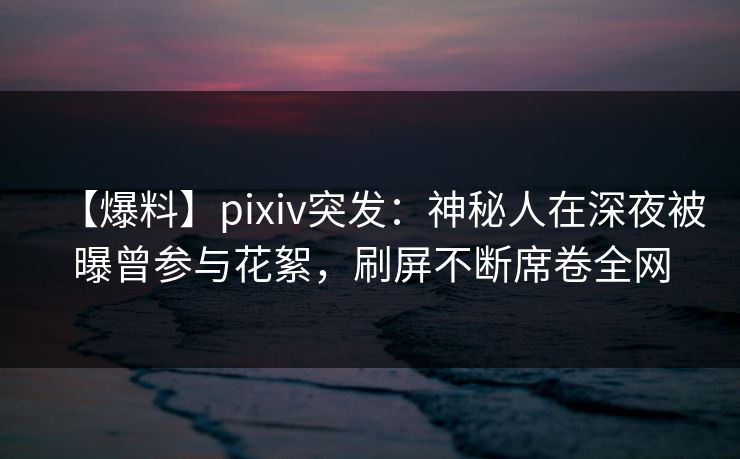 【爆料】pixiv突发:神秘人在深夜被曝曾参与花絮,刷屏不断席卷全网 【爆料】pixiv突发:神秘人在深夜被曝曾参与花絮,刷屏不断席卷全网