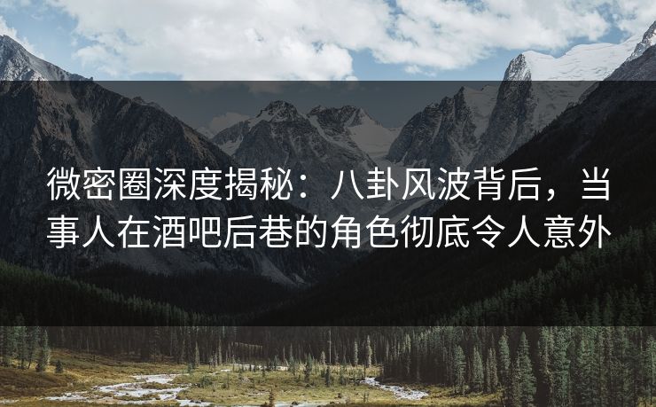 微密圈深度揭秘:八卦风波背后,当事人在酒吧后巷的角色彻底令人意外 微密圈深度揭秘:八卦风波背后,当事人在酒吧后巷的角色彻底令人意外