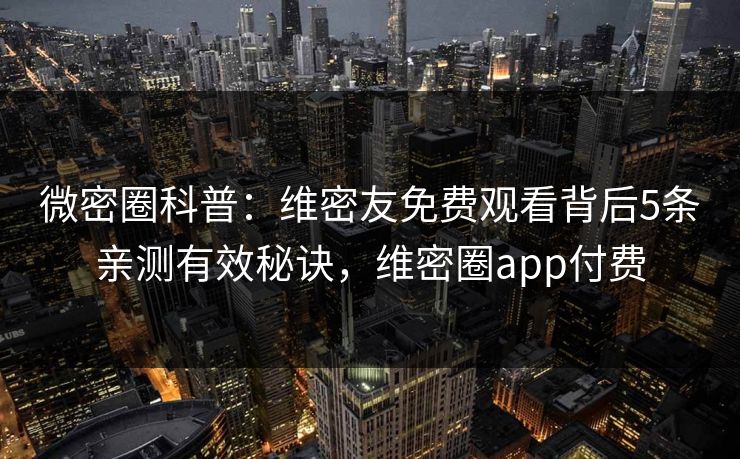 微密圈科普：维密友免费观看背后5条亲测有效秘诀，维密圈app付费