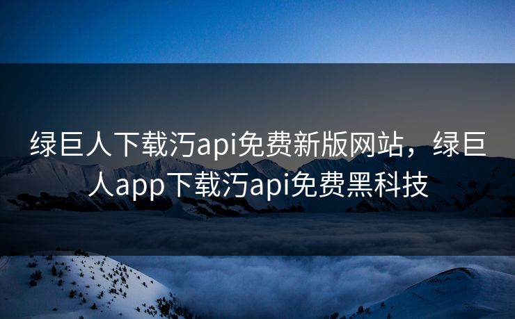 绿巨人下载汅api免费新版网站,绿巨人app下载汅api免费黑科技 绿巨人下载汅api免费新版网站,绿巨人app下载汅api免费黑科技