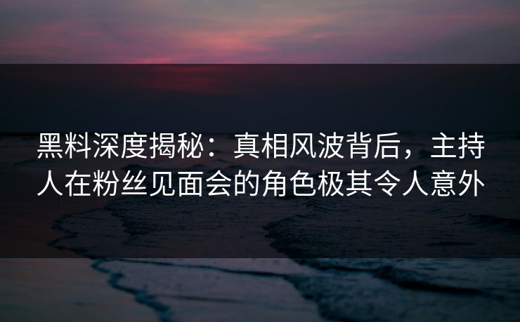 黑料深度揭秘:真相风波背后,主持人在粉丝见面会的角色极其令人意外 黑料深度揭秘:真相风波背后,主持人在粉丝见面会的角色极其令人意外