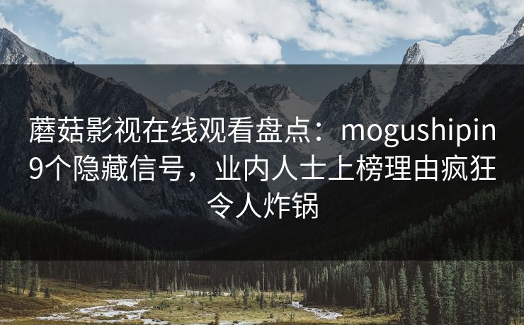 蘑菇影视在线观看盘点:mogushipin9个隐藏信号,业内人士上榜理由疯狂令人炸锅 蘑菇影视在线观看盘点:mogushipin9个隐藏信号,业内人士上榜理由疯狂令人炸锅
