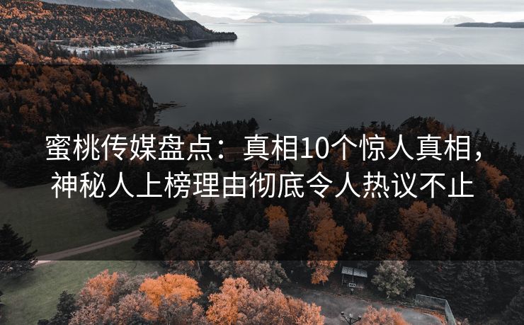 蜜桃传媒盘点：真相10个惊人真相，神秘人上榜理由彻底令人热议不止