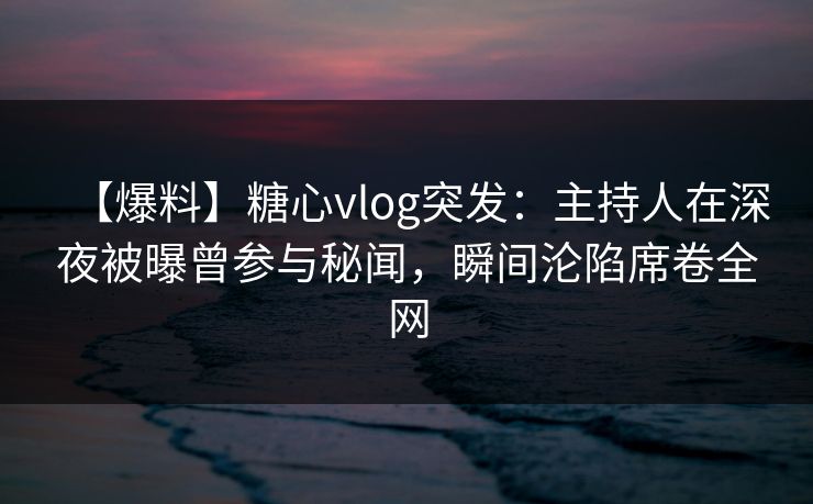 【爆料】糖心vlog突发:主持人在深夜被曝曾参与秘闻,瞬间沦陷席卷全网 【爆料】糖心vlog突发:主持人在深夜被曝曾参与秘闻,瞬间沦陷席卷全网