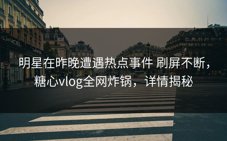 明星在昨晚遭遇热点事件 刷屏不断，糖心vlog全网炸锅，详情揭秘