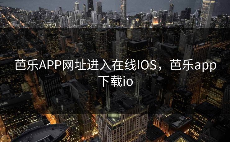 芭乐APP网址进入在线IOS,芭乐app下载io 芭乐APP网址进入在线IOS,芭乐app下载io