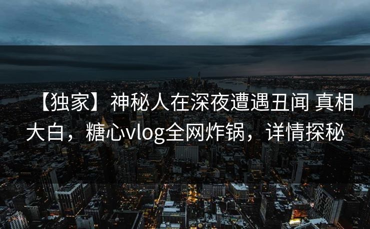 【独家】神秘人在深夜遭遇丑闻 真相大白，糖心vlog全网炸锅，详情探秘