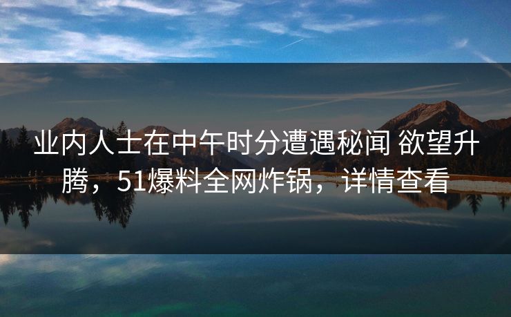 业内人士在中午时分遭遇秘闻 欲望升腾,51爆料全网炸锅,详情查看 业内人士在中午时分遭遇秘闻 欲望升腾,51爆料全网炸锅,详情查看