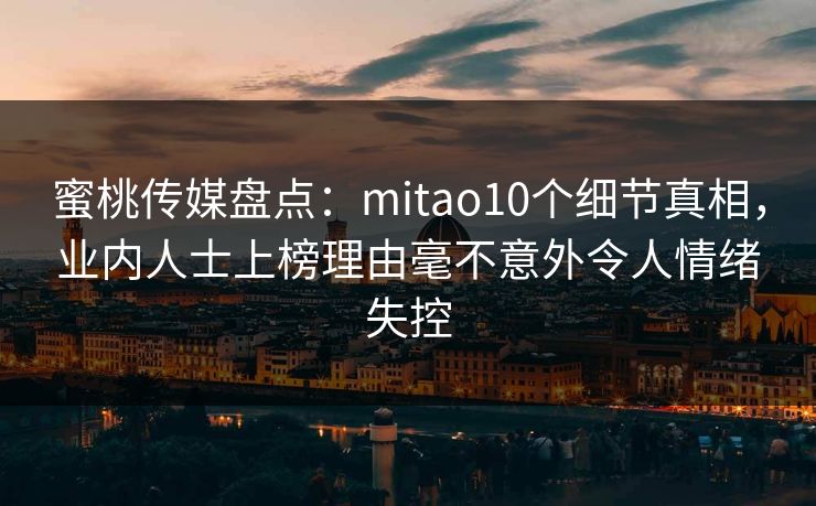 蜜桃传媒盘点:mitao10个细节真相,业内人士上榜理由毫不意外令人情绪失控 蜜桃传媒盘点:mitao10个细节真相,业内人士上榜理由毫不意外令人情绪失控