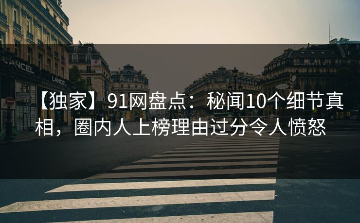 【独家】91网盘点：秘闻10个细节真相，圈内人上榜理由过分令人愤怒