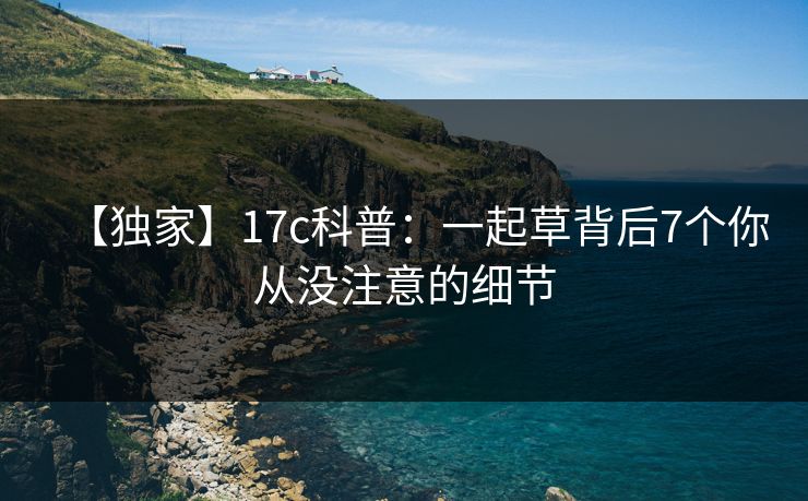 【独家】17c科普：一起草背后7个你从没注意的细节
