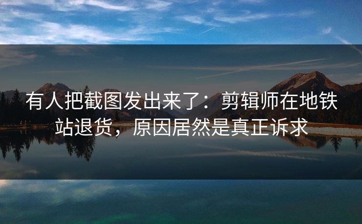 有人把截图发出来了：剪辑师在地铁站退货，原因居然是真正诉求