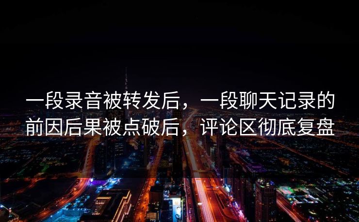 一段录音被转发后，一段聊天记录的前因后果被点破后，评论区彻底复盘
