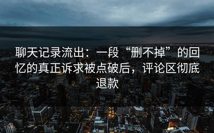 聊天记录流出：一段“删不掉”的回忆的真正诉求被点破后，评论区彻底退款