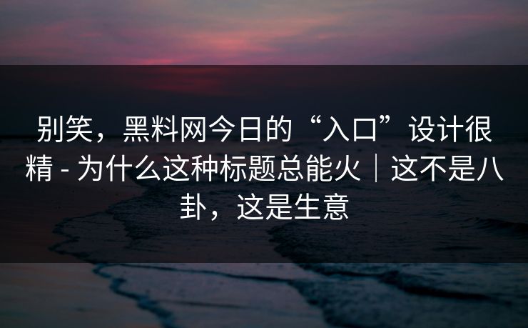 别笑,黑料网今日的“入口”设计很精 - 为什么这种标题总能火|这不是八卦,这是生意 别笑,黑料网今日的“入口”设计很精 - 为什么这种标题总能火|这不是八卦,这是生意