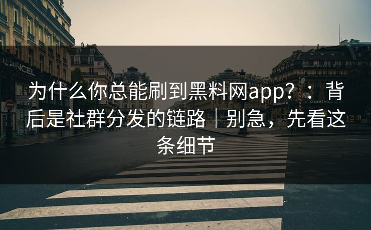 为什么你总能刷到黑料网app?:背后是社群分发的链路|别急,先看这条细节 为什么你总能刷到黑料网app?:背后是社群分发的链路|别急,先看这条细节