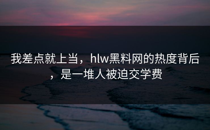 我差点就上当，hlw黑料网的热度背后，是一堆人被迫交学费