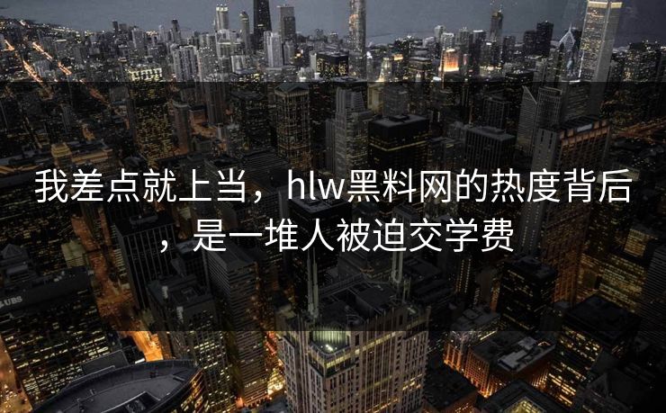 我差点就上当，hlw黑料网的热度背后，是一堆人被迫交学费
