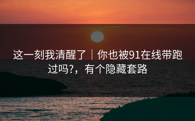 这一刻我清醒了|你也被91在线带跑过吗?,有个隐藏套路 这一刻我清醒了|你也被91在线带跑过吗?,有个隐藏套路