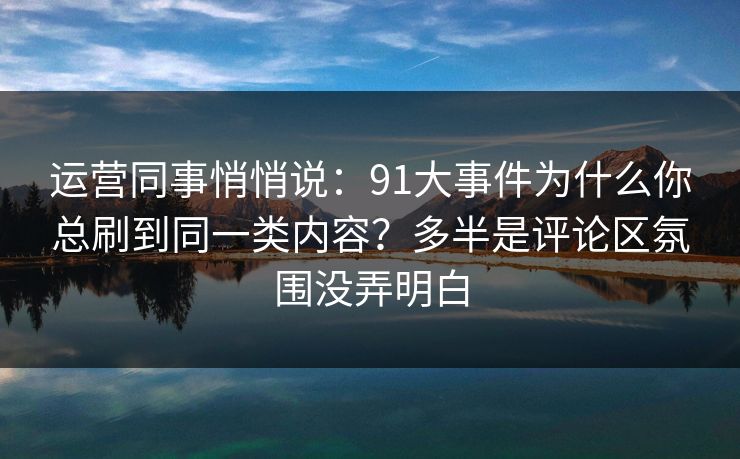 运营同事悄悄说:91大事件为什么你总刷到同一类内容?多半是评论区氛围没弄明白 运营同事悄悄说:91大事件为什么你总刷到同一类内容?多半是评论区氛围没弄明白