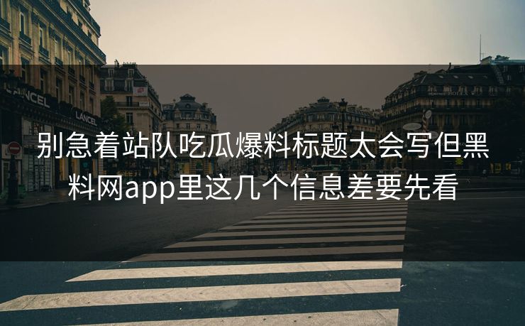 别急着站队吃瓜爆料标题太会写但黑料网app里这几个信息差要先看