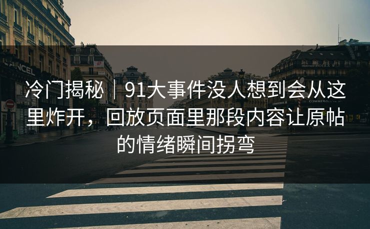 冷门揭秘｜91大事件没人想到会从这里炸开，回放页面里那段内容让原帖的情绪瞬间拐弯