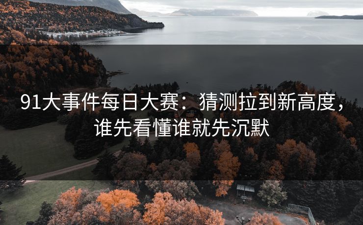 91大事件每日大赛:猜测拉到新高度,谁先看懂谁就先沉默 91大事件每日大赛:猜测拉到新高度,谁先看懂谁就先沉默